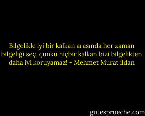 Bilgelikle iyi bir kalkan arasında her zaman bilgeliği seç, çünkü hiçbir kalkan bizi bilgelikten daha iyi koruyamaz! - Mehmet Murat ildan