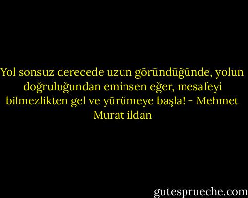 Yol sonsuz derecede uzun göründüğünde, yolun doğruluğundan eminsen eğer, mesafeyi bilmezlikten gel ve yürümeye başla! - Mehmet Murat ildan