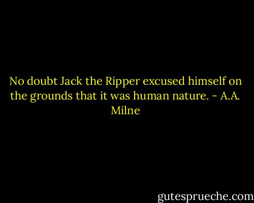No doubt Jack the Ripper excused himself on the grounds that it was human nature. - A.A. Milne