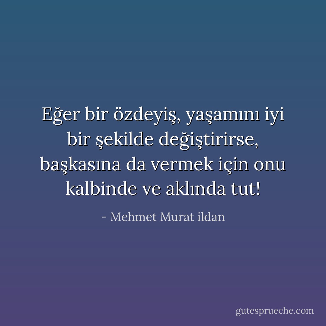 Eğer bir özdeyiş, yaşamını iyi bir şekilde değiştirirse, başkasına da vermek için onu kalbinde ve aklında tut! - Mehmet Murat ildan