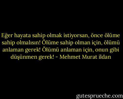 Eğer hayata sahip olmak istiyorsan, önce ölüme sahip olmalısın! Ölüme sahip olman için, ölümü anlaman gerek! Ölümü anlaman için, onun gibi düşünmen gerek! - Mehmet Murat ildan