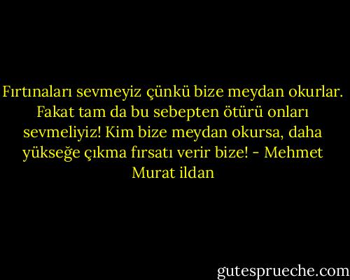 Fırtınaları sevmeyiz çünkü bize meydan okurlar. Fakat tam da bu sebepten ötürü onları sevmeliyiz! Kim bize meydan okursa, daha yükseğe çıkma fırsatı verir bize! - Mehmet Murat ildan