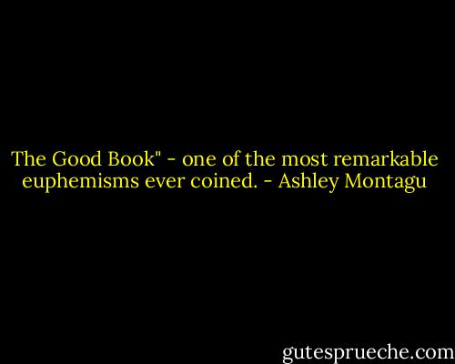 The Good Book" - one of the most remarkable euphemisms ever coined. - Ashley Montagu