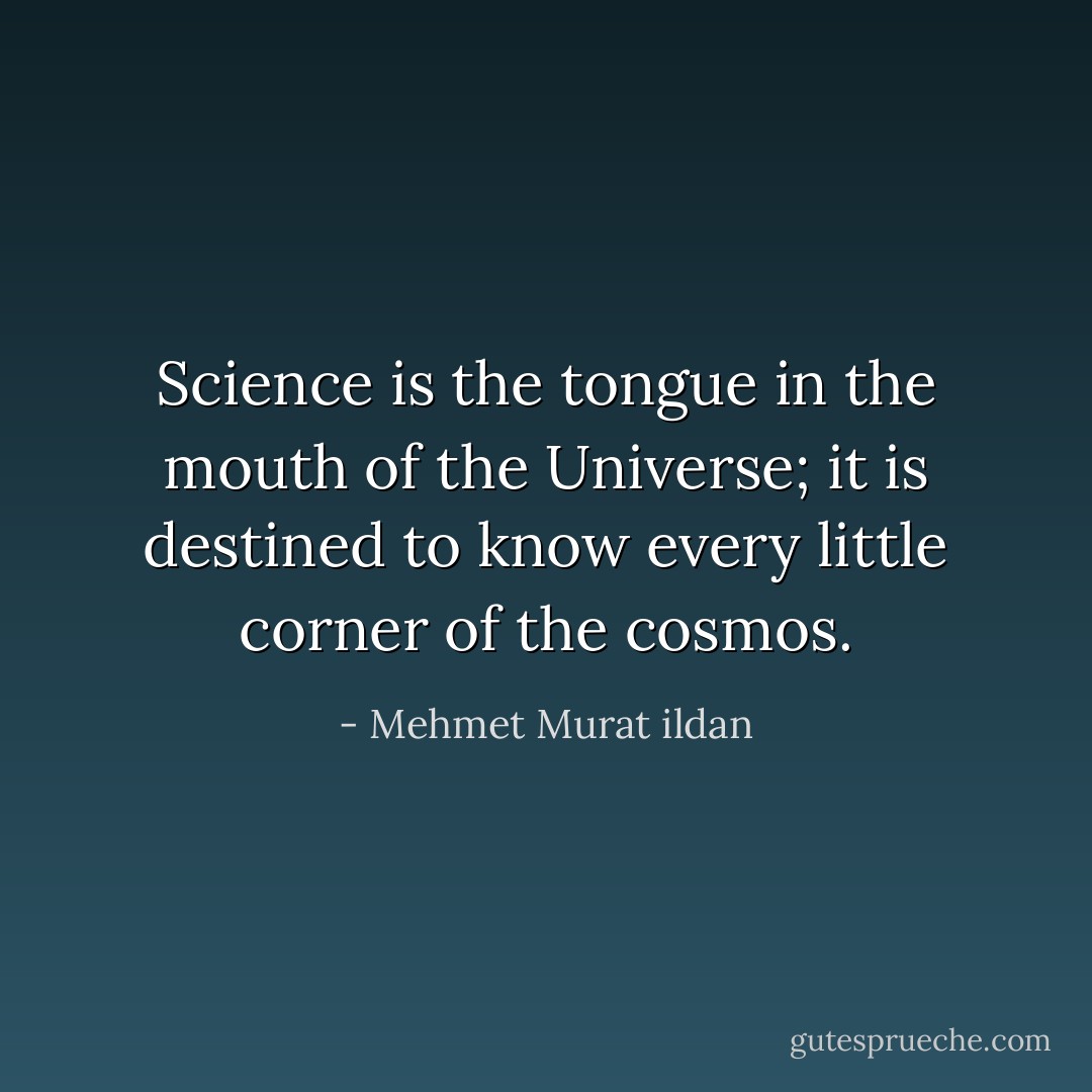 Science is the tongue in the mouth of the Universe; it is destined to know every little corner of the cosmos. - Mehmet Murat ildan