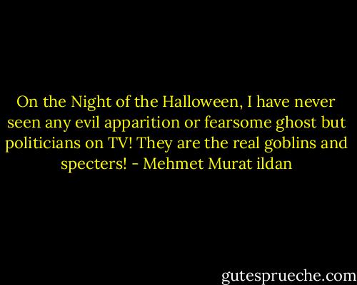 On the Night of the Halloween, I have never seen any evil apparition or fearsome ghost but politicians on TV! They are the real goblins and specters! - Mehmet Murat ildan
