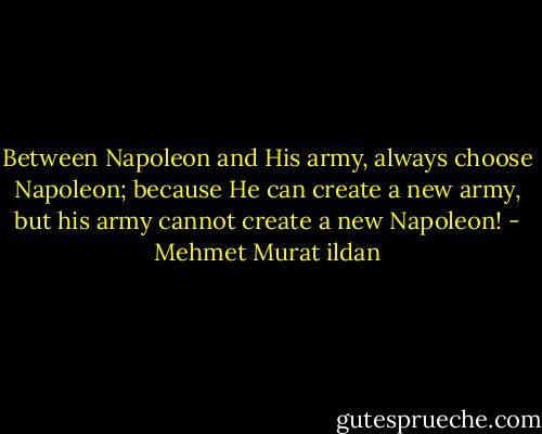 Between Napoleon and His army, always choose Napoleon; because He can create a new army, but his army cannot create a new Napoleon! - Mehmet Murat ildan