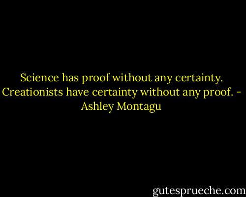Science has proof without any certainty.<br />Creationists have certainty without any proof. - Ashley Montagu