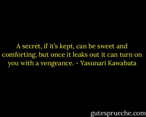 A secret, if it’s kept, can be sweet and comforting, but once it leaks out it can turn on you with a vengeance. - Yasunari Kawabata