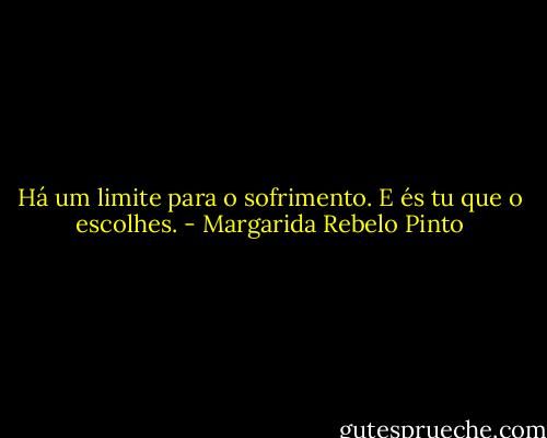 Há um limite para o sofrimento. E és tu que o escolhes. - Margarida Rebelo Pinto