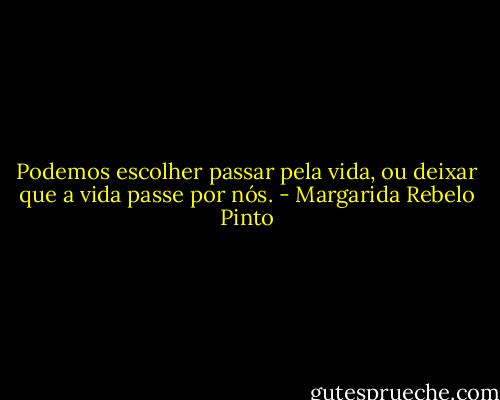 Podemos escolher passar pela vida, ou deixar que a vida passe por nós. - Margarida Rebelo Pinto