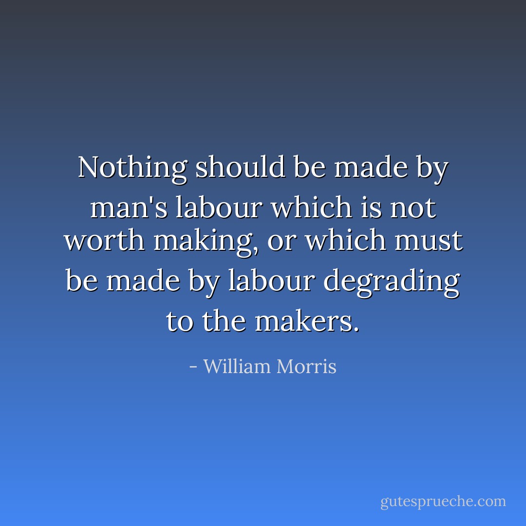 Nothing should be made by man's labour which is not worth making, or which must be made by labour degrading to the makers. - William Morris