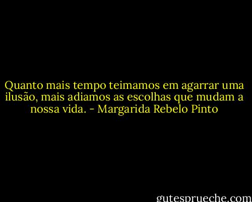 Quanto mais tempo teimamos em agarrar uma ilusão, mais adiamos as escolhas que mudam a nossa vida. - Margarida Rebelo Pinto