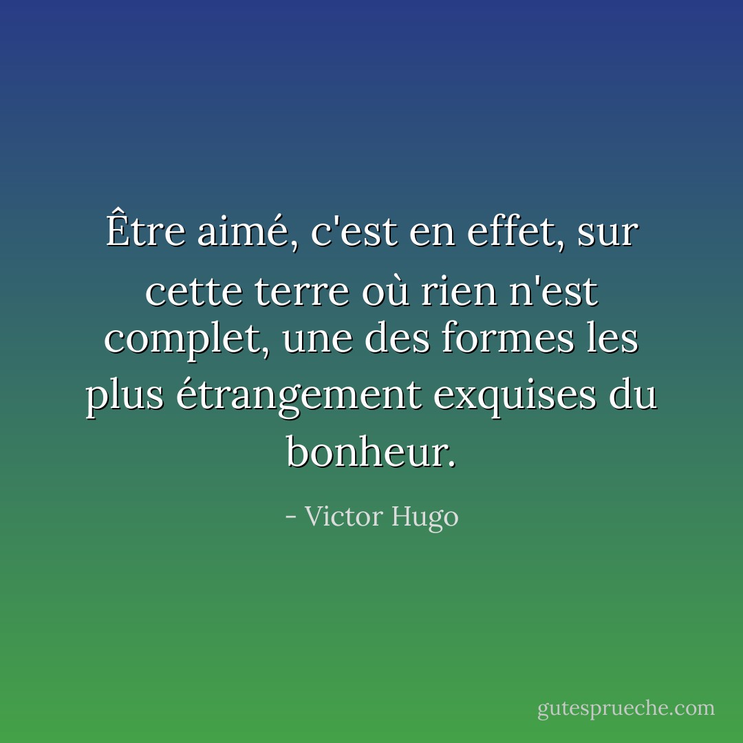 Être aimé, c'est en effet, sur cette terre où rien n'est complet, une des formes les plus étrangement exquises du bonheur. - Victor Hugo