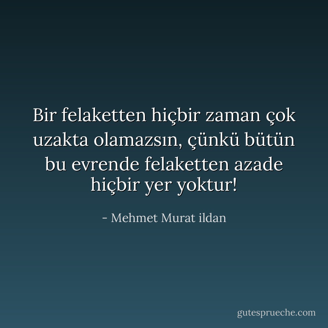 Bir felaketten hiçbir zaman çok uzakta olamazsın, çünkü bütün bu evrende felaketten azade hiçbir yer yoktur! - Mehmet Murat ildan