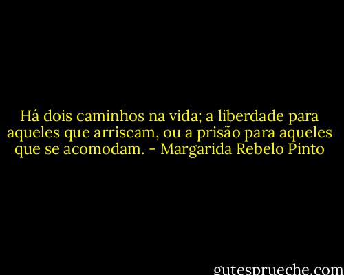 Há dois caminhos na vida; a liberdade para aqueles que arriscam, ou a prisão para aqueles que se acomodam. - Margarida Rebelo Pinto