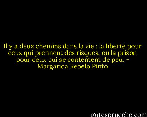 Il y a deux chemins dans la vie : la liberté pour ceux qui prennent des risques, ou la prison pour ceux qui se contentent de peu. - Margarida Rebelo Pinto