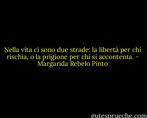 Nella vita ci sono due strade: la libertà per chi rischia, o la prigione per chi si accontenta. - Margarida Rebelo Pinto