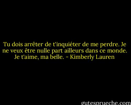 Tu dois arrêter de t'inquiéter de me perdre. Je ne veux être nulle part ailleurs dans ce monde. Je t'aime, ma belle. - Kimberly Lauren