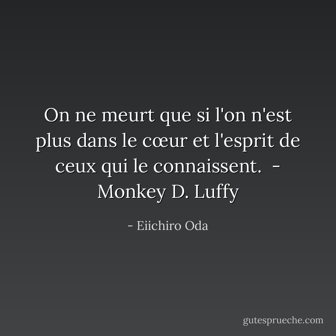 On ne meurt que si l'on n'est plus dans le cœur et l'esprit de ceux qui le connaissent. <br />- Monkey D. Luffy - Eiichiro Oda