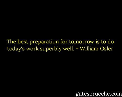The best preparation for tomorrow is to do today's work superbly well. - William Osler