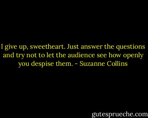 I give up, sweetheart. Just answer the questions and try not to let the audience see how openly you despise them. - Suzanne Collins