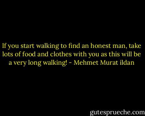 If you start walking to find an honest man, take lots of food and clothes with you as this will be a very long walking! - Mehmet Murat ildan