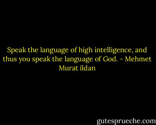 Speak the language of high intelligence, and thus you speak the language of God. - Mehmet Murat ildan