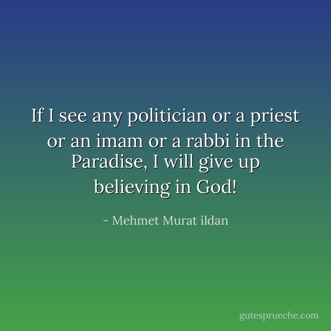 If I see any politician or a priest or an imam or a rabbi in the Paradise, I will give up believing in God! - Mehmet Murat ildan