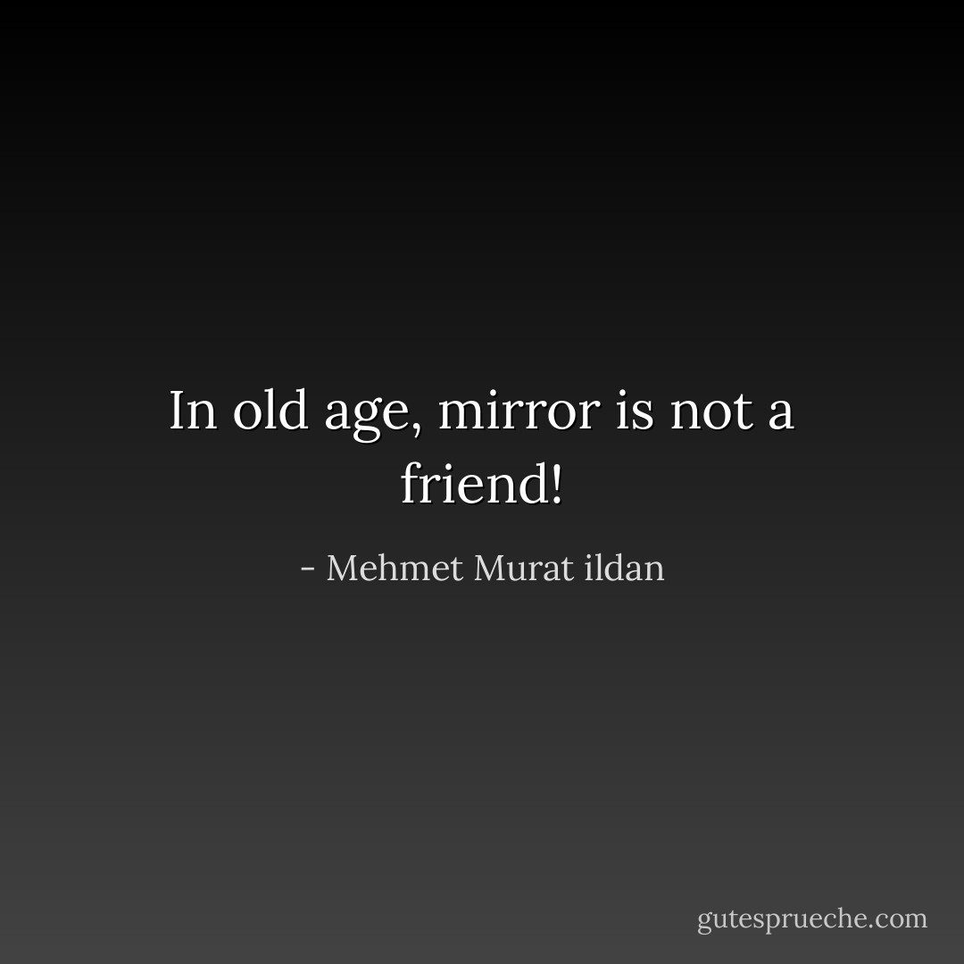 In old age, mirror is not a friend! - Mehmet Murat ildan