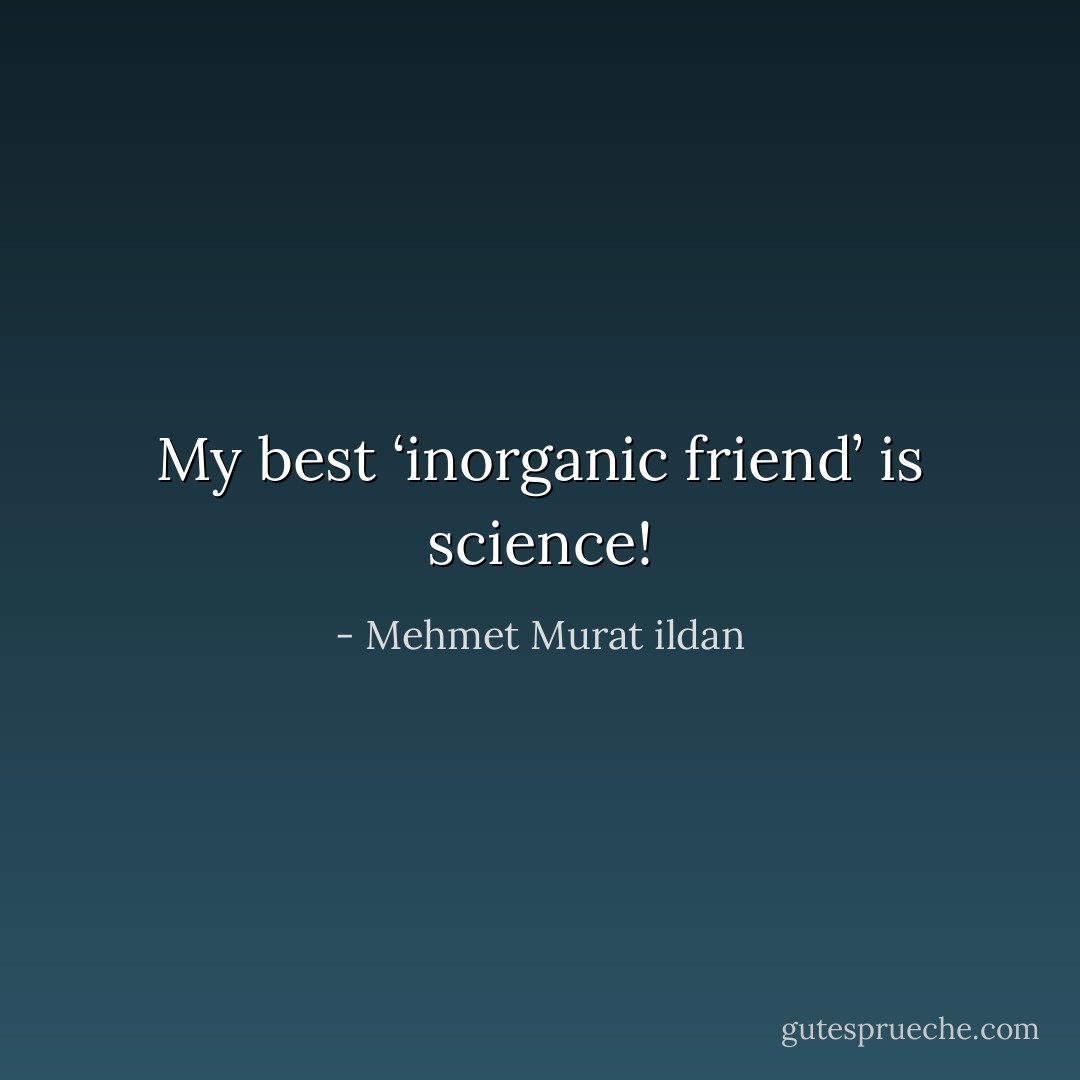 My best ‘inorganic friend’ is science! - Mehmet Murat ildan