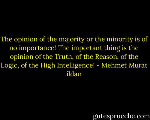 The opinion of the majority or the minority is of no importance! The important thing is the opinion of the Truth, of the Reason, of the Logic, of the High Intelligence! - Mehmet Murat ildan