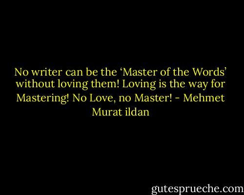 No writer can be the ‘Master of the Words’ without loving them! Loving is the way for Mastering! No Love, no Master! - Mehmet Murat ildan