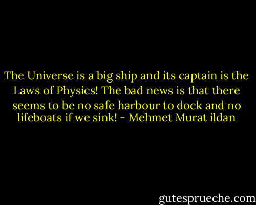 The Universe is a big ship and its captain is the Laws of Physics! The bad news is that there seems to be no safe harbour to dock and no lifeboats if we sink! - Mehmet Murat ildan