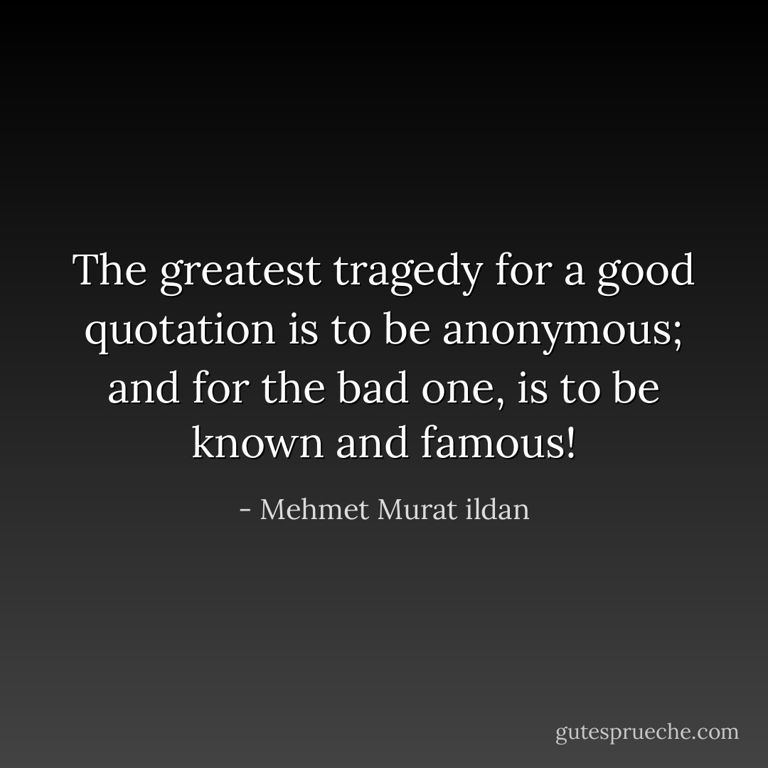 The greatest tragedy for a good quotation is to be anonymous; and for the bad one, is to be known and famous! - Mehmet Murat ildan