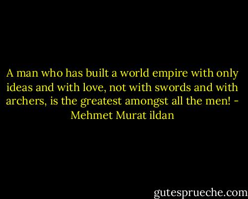 A man who has built a world empire with only ideas and with love, not with swords and with archers, is the greatest amongst all the men! - Mehmet Murat ildan