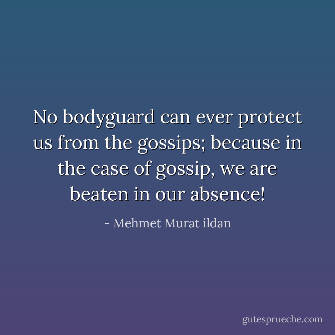 No bodyguard can ever protect us from the gossips; because in the case of gossip, we are beaten in our absence! - Mehmet Murat ildan