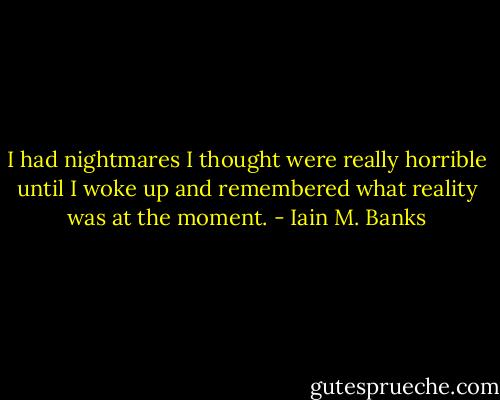 I had nightmares I thought were really horrible until I woke up and remembered what reality was at the moment. - Iain M. Banks