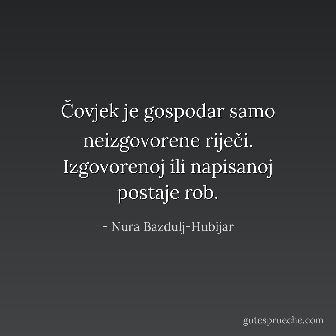 Čovjek je gospodar samo neizgovorene riječi. Izgovorenoj ili napisanoj postaje rob. - Nura Bazdulj-Hubijar