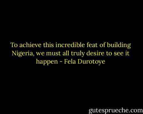 To achieve this incredible feat of building Nigeria, we must all truly desire to see it happen - Fela Durotoye