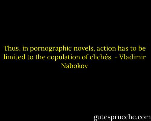 Thus, in pornographic novels, action has to be limited to the copulation of clichés. - Vladimir Nabokov