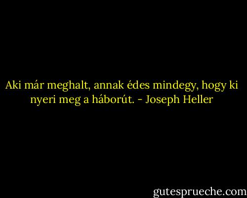 Aki már meghalt, annak édes mindegy, hogy ki nyeri meg a háborút. - Joseph Heller