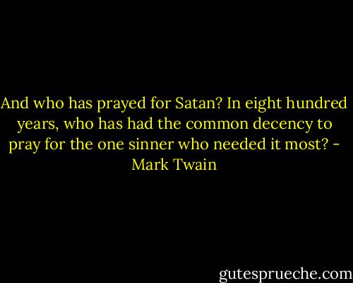 And who has prayed for Satan? In eight hundred years, who has had the common decency to pray for the one sinner who needed it most? - Mark Twain