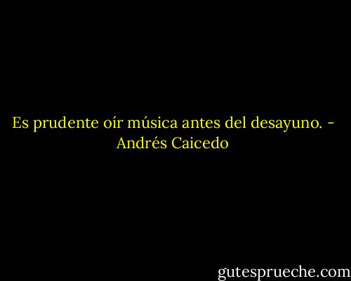 Es prudente oír música antes del desayuno. - Andrés Caicedo