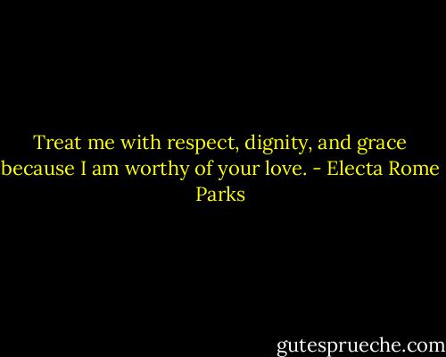 Treat me with respect, dignity, and grace because I am worthy of your love. - Electa Rome Parks