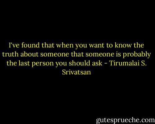 I've found that when you want to know the truth about someone that someone is probably the last person you should ask - Tirumalai S. Srivatsan