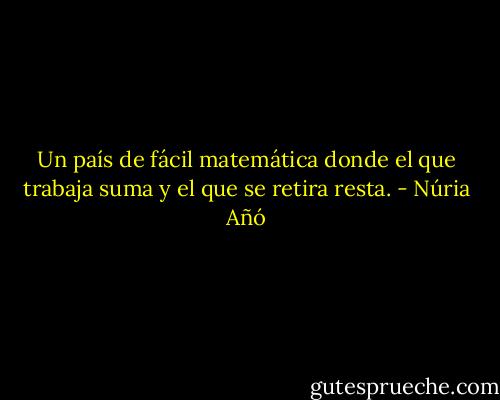 Un país de fácil matemática donde el que trabaja suma y el que se retira resta. - Núria Añó