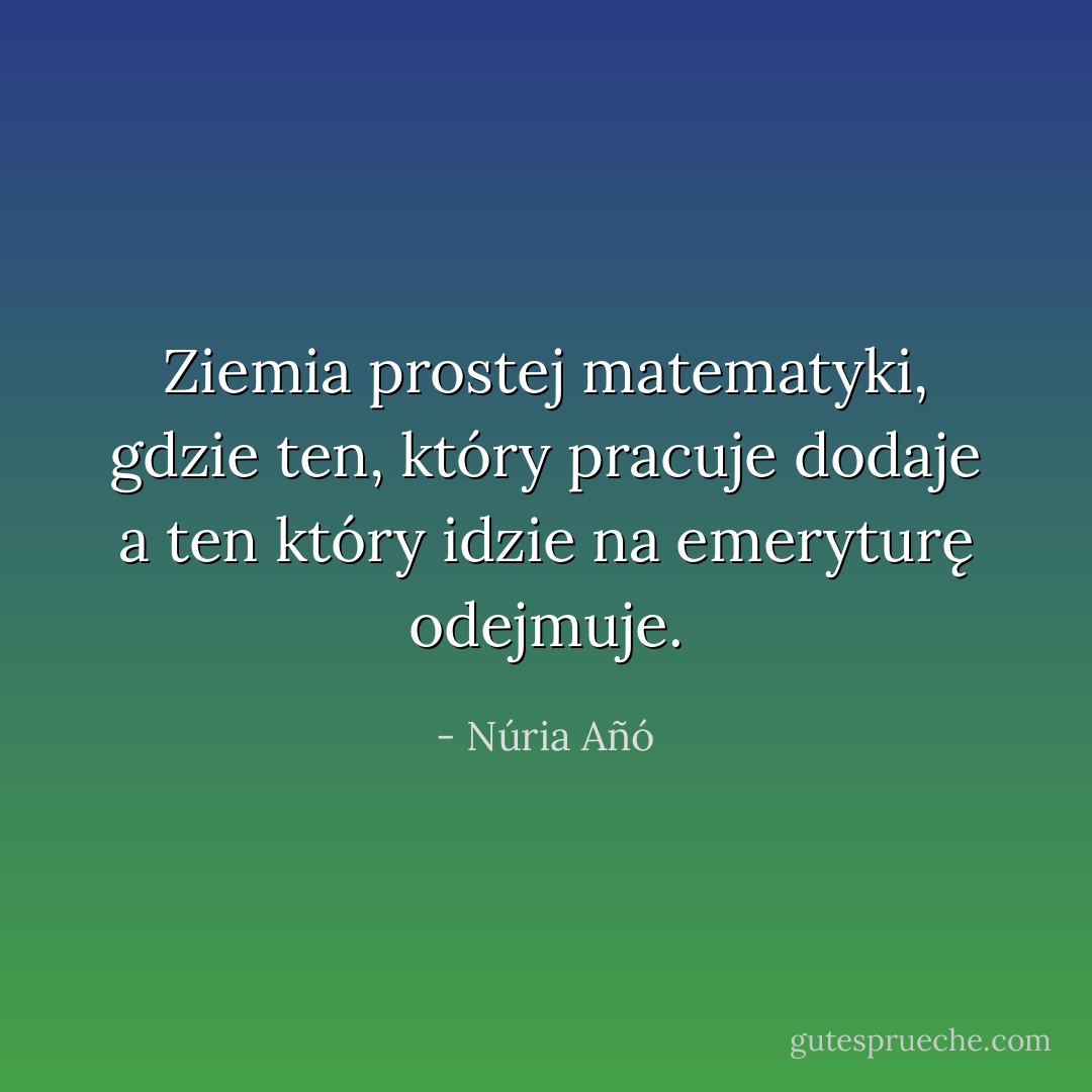 Ziemia prostej matematyki, gdzie ten, który pracuje dodaje a ten który idzie na emeryturę odejmuje. - Núria Añó