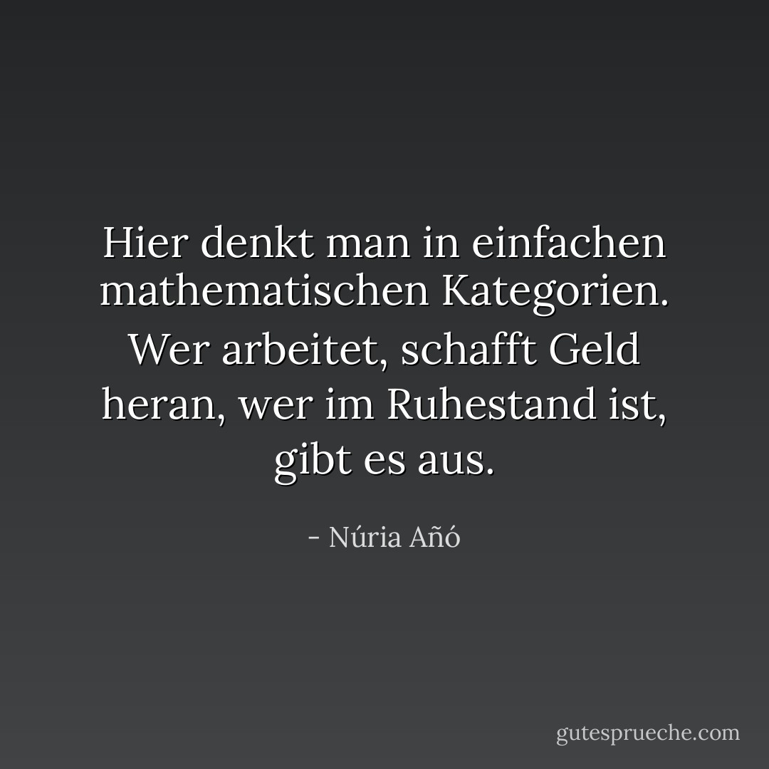 Hier denkt man in einfachen mathematischen Kategorien. Wer arbeitet, schafft Geld heran, wer im Ruhestand ist, gibt es aus. - Núria Añó