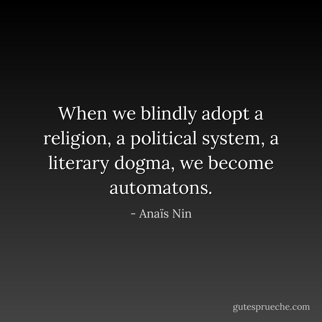 When we blindly adopt a religion, a political system, a literary dogma, we become automatons. - Anaïs Nin