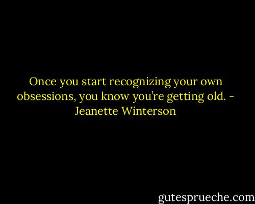 Once you start recognizing your own obsessions, you know you’re getting old. - Jeanette Winterson